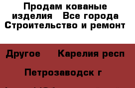 Продам кованые изделия - Все города Строительство и ремонт » Другое   . Карелия респ.,Петрозаводск г.